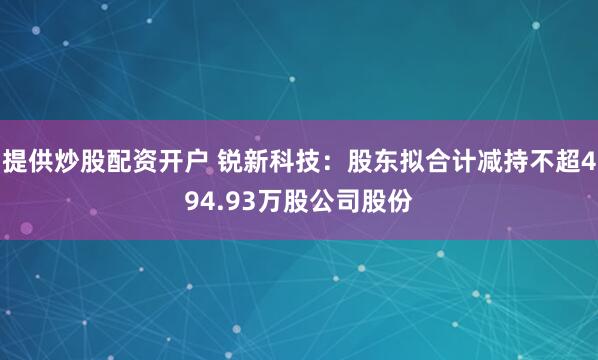 提供炒股配资开户 锐新科技：股东拟合计减持不超494.93万股公司股份