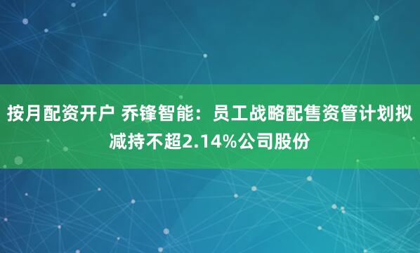 按月配资开户 乔锋智能：员工战略配售资管计划拟减持不超2.14%公司股份
