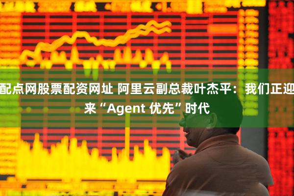 配点网股票配资网址 阿里云副总裁叶杰平：我们正迎来“Agent 优先”时代