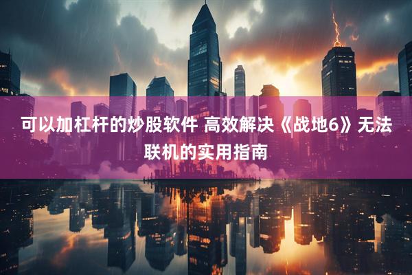 可以加杠杆的炒股软件 高效解决《战地6》无法联机的实用指南