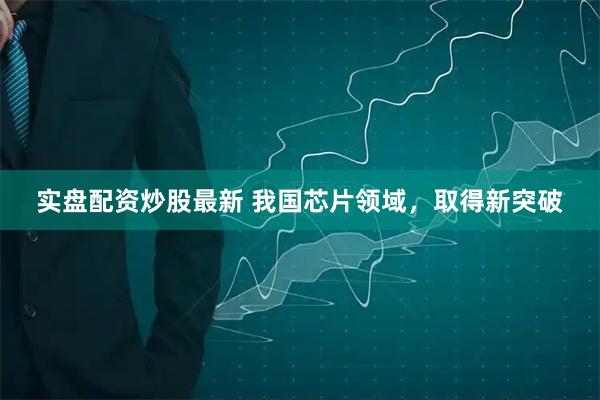 实盘配资炒股最新 我国芯片领域，取得新突破