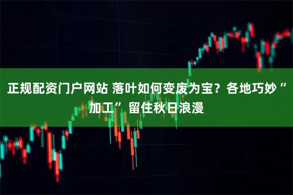 正规配资门户网站 落叶如何变废为宝？各地巧妙“加工” 留住秋日浪漫