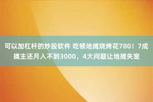 可以加杠杆的炒股软件 吃顿地摊烧烤花780！7成摊主还月入不到3000，4大问题让地摊失宠