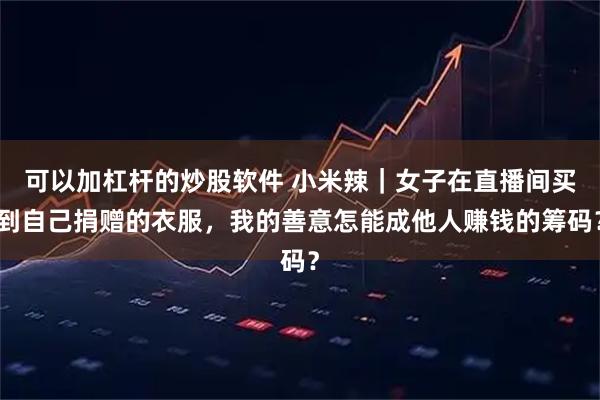 可以加杠杆的炒股软件 小米辣｜女子在直播间买到自己捐赠的衣服，我的善意怎能成他人赚钱的筹码？