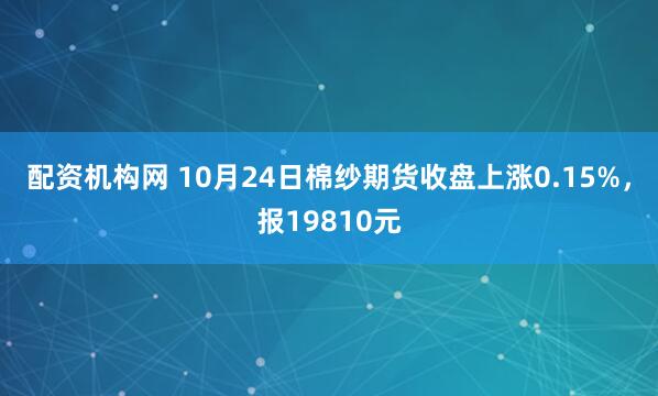 配资机构网 10月24日棉纱期货收盘上涨0.15%，报19810元