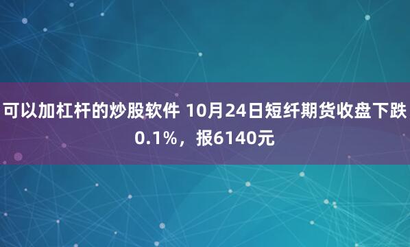 可以加杠杆的炒股软件 10月24日短纤期货收盘下跌0.1%，报6140元