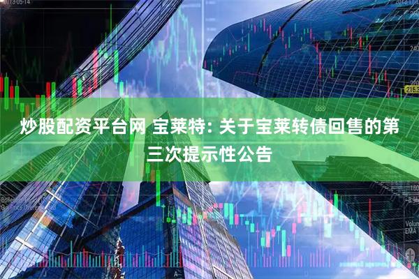 炒股配资平台网 宝莱特: 关于宝莱转债回售的第三次提示性公告