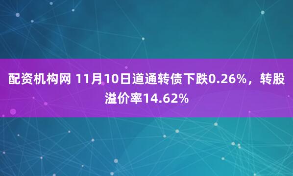 配资机构网 11月10日道通转债下跌0.26%，转股溢价率14.62%