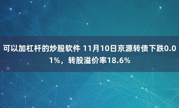 可以加杠杆的炒股软件 11月10日京源转债下跌0.01%，转股溢价率18.6%