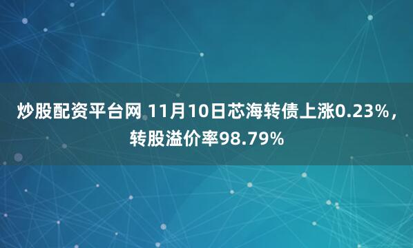 炒股配资平台网 11月10日芯海转债上涨0.23%，转股溢价率98.79%