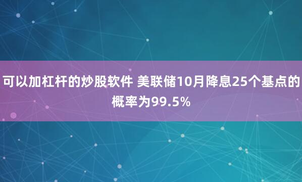 可以加杠杆的炒股软件 美联储10月降息25个基点的概率为99.5%