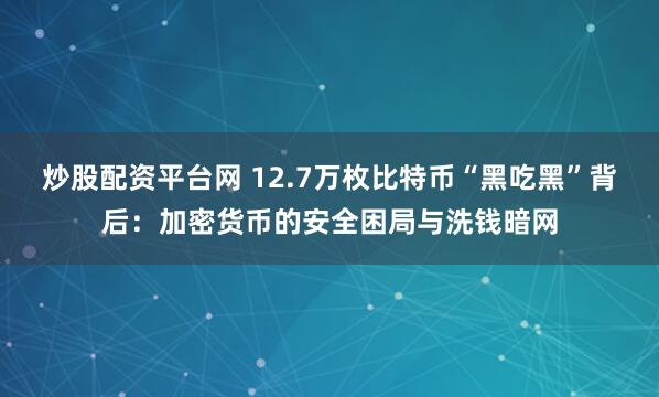 炒股配资平台网 12.7万枚比特币“黑吃黑”背后：加密货币的安全困局与洗钱暗网