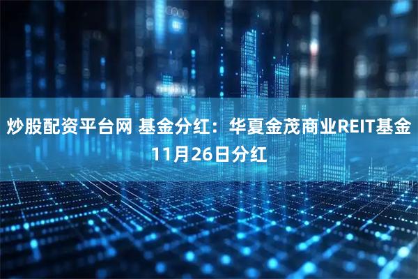 炒股配资平台网 基金分红：华夏金茂商业REIT基金11月26日分红