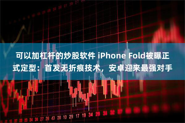 可以加杠杆的炒股软件 iPhone Fold被曝正式定型：首发无折痕技术，安卓迎来最强对手