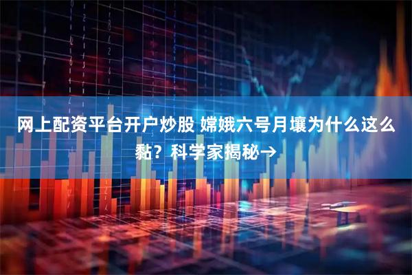 网上配资平台开户炒股 嫦娥六号月壤为什么这么黏？科学家揭秘→
