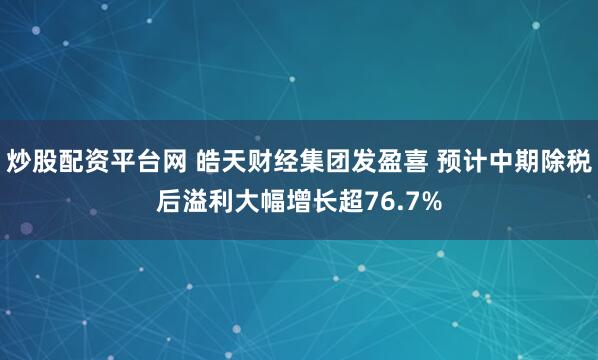 炒股配资平台网 皓天财经集团发盈喜 预计中期除税后溢利大幅增长超76.7%